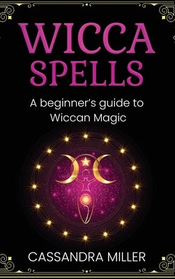Wicca Spells: A Beginner's Guide to Wiccan Magic by Miller, Cassandra