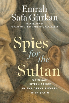 Spies for the Sultan: Ottoman Intelligence in the Great Rivalry with Spain by G&#252;rkan, Emrah Safa