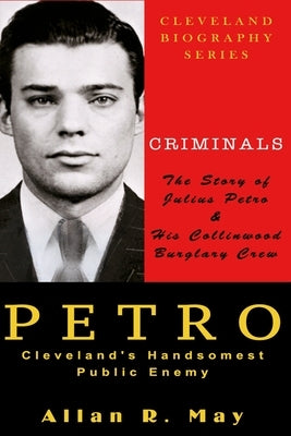 PETRO - Cleveland's Handsomest Public Enemy: The Story of Julius Petro and His Collinwood Burglary Crew by May, Allan R.