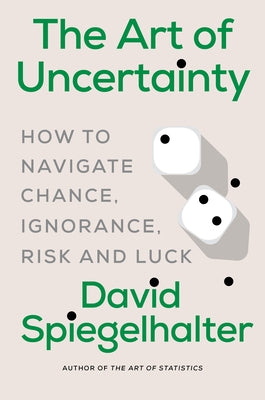 The Art of Uncertainty: How to Navigate Chance, Ignorance, Risk and Luck by Spiegelhalter, David