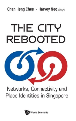 The City Rebooted: Networks, Connectivity and Place Identities in Singapore by Heng Chee Chan