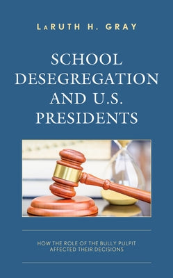 School Desegregation and U.S. Presidents: How the Role of the Bully Pulpit Affected Their Decisions by Gray, Laruth H.