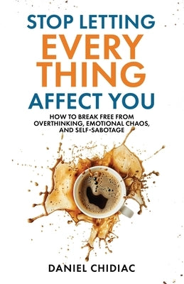 Stop Letting Everything Affect You: How to break free from overthinking, emotional chaos, and self-sabotage. by Chidiac, Daniel