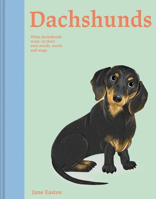Dachshunds: What Dachshunds Want: In Their Own Words, Woofs, and Wags by Eastoe, Jane