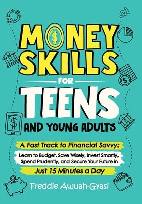 Money Skills for Teens and Young Adults A Fast Track to Financial Savvy: Learn to Budget, Save Wisely, Invest Smartly, Spend Prudently, and Secure You by Awuah-Gyasi, Freddie