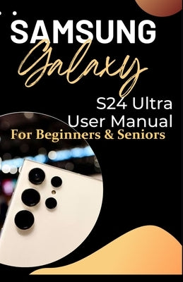 Samsung Galaxy S24 Ultra User Manual for Beginners and Seniors: Illuminating The Hidden Potentials and Advanced Operations of Your Smartphone with Ste by W. a. Whyte, Benedicta