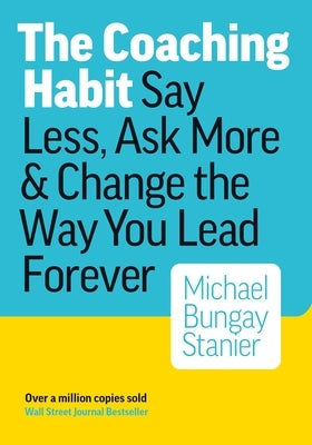 The Coaching Habit: Say Less, Ask More & Change the Way You Lead Forever by Stanier, Michael Bungay