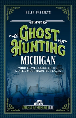 Ghost Hunting Michigan: Your Travel Guide to the State's Most Haunted Places by Pattskyn, Helen