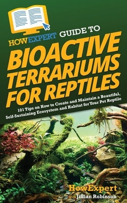 HowExpert Guide to Bioactive Terrariums for Reptiles: 101 Tips on How to Create and Maintain a Beautiful, Self-Sustaining Ecosystem and Habitat for Yo by Howexpert