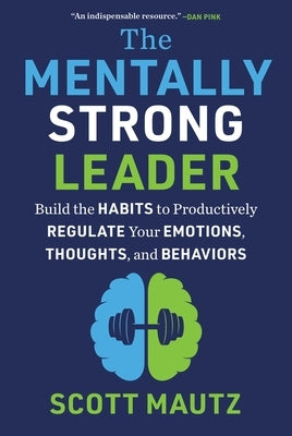 The Mentally Strong Leader: Build the Habits to Productively Regulate Your Emotions, Thoughts, and Behaviors by Mautz, Scott