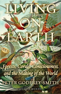 Living on Earth: Forests, Corals, Consciousness, and the Making of the World by Godfrey-Smith, Peter