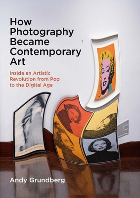 How Photography Became Contemporary Art: Inside an Artistic Revolution from Pop to the Digital Age by Grundberg, Andy