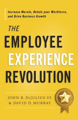 The Employee Experience Revolution: Increase Morale, Retain Your Workforce, and Drive Business Growth by Dijulius, John R.
