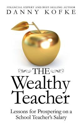The Wealthy Teacher: Lessons for Prospering on a School Teacher's Salary by Kofke, Danny
