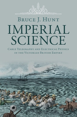Imperial Science: Cable Telegraphy and Electrical Physics in the Victorian British Empire by Hunt, Bruce J.