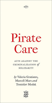 Pirate Care: Acts Against the Criminalization of Solidarity by Graziano, Valeria