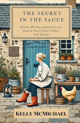 The Secret in the Sauce: Kitchen Wisdom and Life Lessons from an Irish Cookery School, with Recipes by McMichael, Kelly