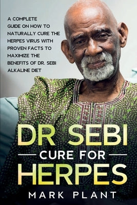 Dr. Sebi Cure For Herpes: A Complete Guide on How to Naturally Cure the Herpes Virus with Proven Facts to Maximize the Benefits of Dr. Sebi Alkaline D by Plant, Mark