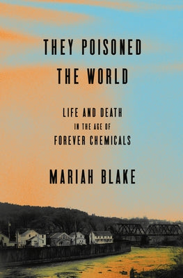 They Poisoned the World: Life and Death in the Age of Forever Chemicals by Blake, Mariah
