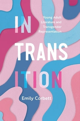 In Transition: Young Adult Literature and Transgender Representation by Corbett, Emily