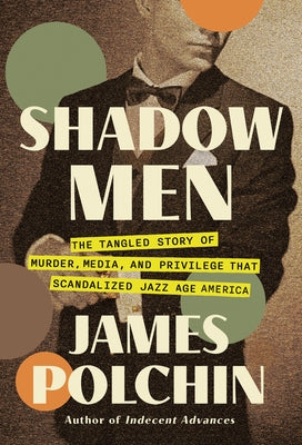 Shadow Men: The Tangled Story of Murder, Media, and Privilege That Scandalized Jazz Age America by Polchin, James