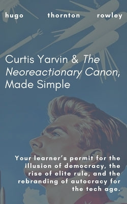 Curtis Yarvin & The Neoreactionary Canon, Made Simple by Rowley, Hugo Thornton