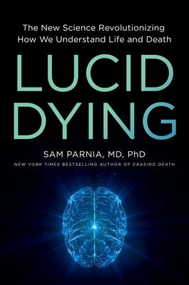 Lucid Dying: The New Science Revolutionizing How We Understand Life and Death by Parnia, Sam