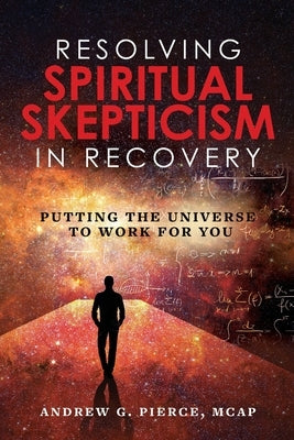 Resolving Spiritual Skepticism in Recovery: Putting the Universe to Work For You by Pierce, Andrew