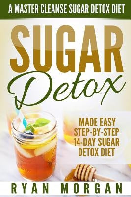 Sugar Detox: A Master Cleanse Sugar Detox Diet - Made Easy STEP-BY-STEP 14-Day Sugar Detox Diet Plan - A Break Free from Sugar Addiction by Morgan, Ryan