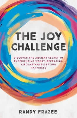 The Joy Challenge: Discover the Ancient Secret to Experiencing Worry-Defeating, Circumstance-Defying Happiness by Frazee, Randy