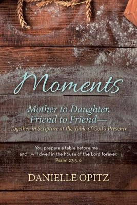 Moments: Mother to Daughter, Friend to Friend-Together in Scripture at the Table of God's Presence by Opitz, Danielle