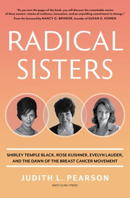 Radical Sisters: Shirley Temple Black, Rose Kushner, Evelyn Lauder, and the Dawn of the Breast Cancer Movement by Pearson, Judith L.