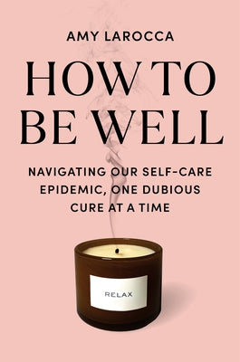 How to Be Well: Navigating Our Self-Care Epidemic, One Dubious Cure at a Time by Larocca, Amy