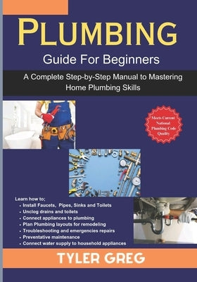 Plumbing Guide For Beginners: A Complete Step-by-Step Manual to Mastering Home Plumbing Skills by Greg, Tyler