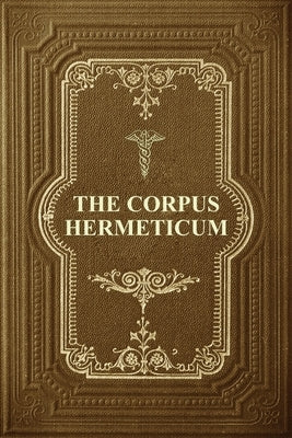 The Corpus Hermeticum: Initiation Into Hermetics, The Hermetica Of Hermes Trismegistus by Mead, G. R. S.