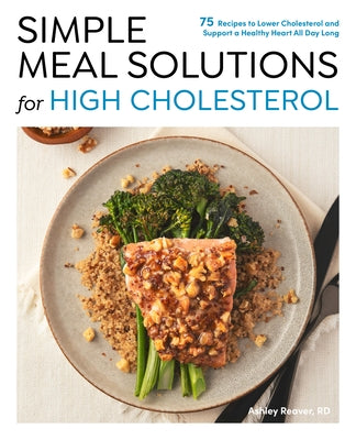 Simple Meal Solutions for High Cholesterol: 75 Recipes to Lower Cholesterol and Support a Healthy Heart by Reaver, Ashley