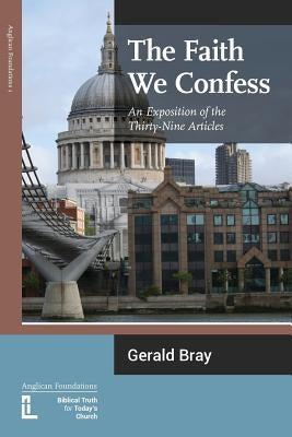 The Faith We Confess: An Exposition of the Thirty-Nine Articles by Bray, Gerald L.