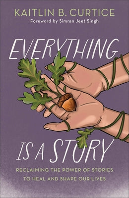 Everything Is a Story: Reclaiming the Power of Stories to Heal and Shape Our Lives by Curtice, Kaitlin B.