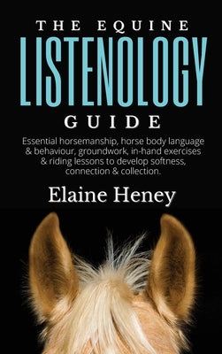 The Equine Listenology Guide - Essential horsemanship, horse body language & behaviour, groundwork, in-hand exercises & riding lessons to develop soft by Heney, Elaine