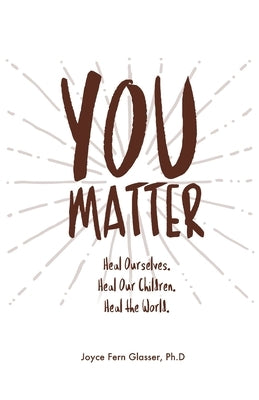 You Matter: Heal ourselves. Heal our children. Heal the World. by Glasser, Joyce F.