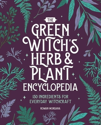 The Green Witch's Herb and Plant Encyclopedia: 150 Ingredients for Everyday Witchcraft by Morgana, Rowan