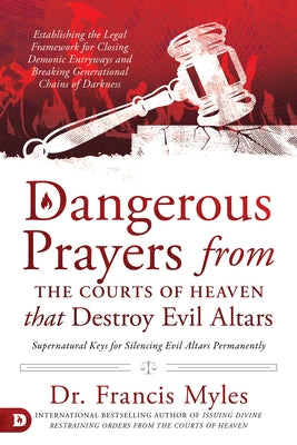 Dangerous Prayers from the Courts of Heaven That Destroy Evil Altars: Establishing the Legal Framework for Closing Demonic Entryways and Breaking Gene by Myles, Francis
