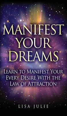 Manifest Your Dreams: Learn to Manifest Your Every Desire With The Law of Attraction by Julie, Lisa