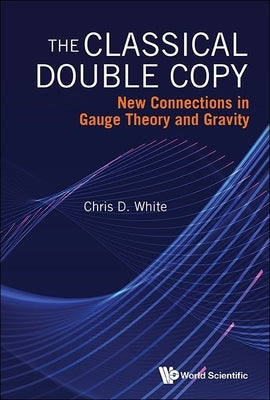 The Classical Double Copy: New Connections in Gauge Theory and Gravity by Chris D White