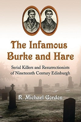 The Infamous Burke and Hare: Serial Killers and Resurrectionists of Nineteenth Century Edinburgh by Gordon, R. Michael
