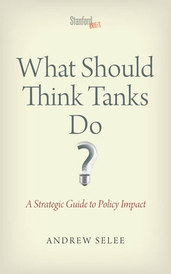What Should Think Tanks Do?: A Strategic Guide to Policy Impact by Selee, Andrew Dan