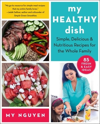 My Healthy Dish: Simple, Delicious & Nutritious Recipes for the Whole Family by Nguyen, My