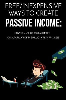 Free/Inexpensive Ways To Create Passive Income: : How To Make $25,000 Each Month On Autopilot For The Millionaire In Progress by Bermudez, Carlos