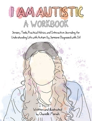 I Am Autistic: A Workbook: Sensory Tools, Practical Advice, and Interactive Journaling for Understanding Life with Autism (by Someone Diagnosed with I by Moriah, Chanelle