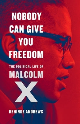Nobody Can Give You Freedom: The Political Life of Malcolm X by Andrews, Kehinde